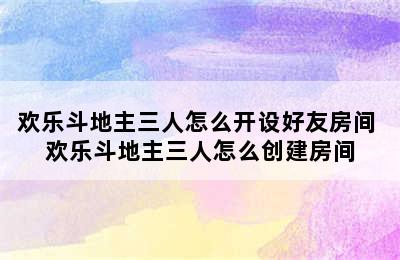 欢乐斗地主三人怎么开设好友房间 欢乐斗地主三人怎么创建房间